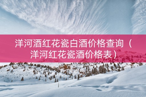 洋河酒红花瓷白酒价格查询（洋河红花瓷酒价格表）