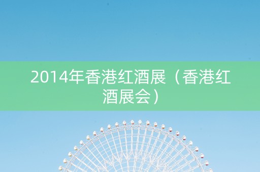 2014年香港红酒展（香港红酒展会）