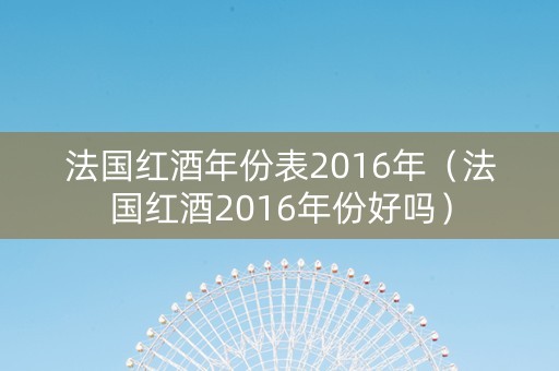 法国红酒年份表2016年（法国红酒2016年份好吗）