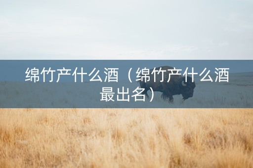 绵竹产什么酒（绵竹产什么酒最出名）