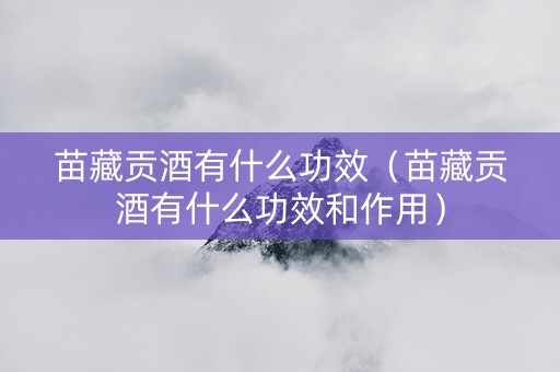 苗藏贡酒有什么功效（苗藏贡酒有什么功效和作用）
