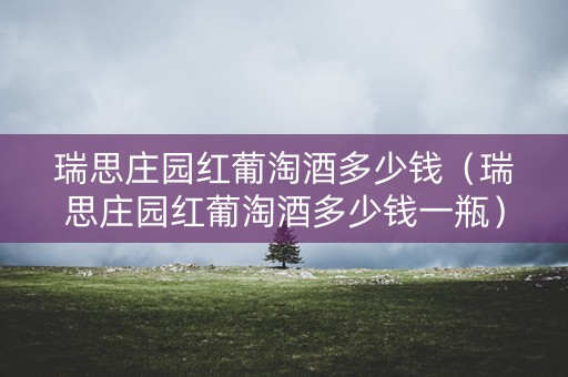 瑞思庄园红葡淘酒多少钱（瑞思庄园红葡淘酒多少钱一瓶）