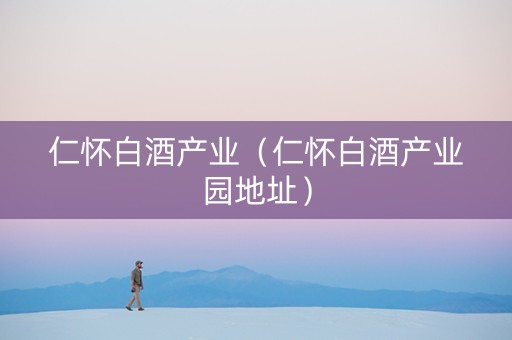 仁怀白酒产业（仁怀白酒产业园地址）