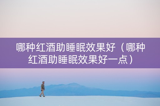 哪种红酒助睡眠效果好（哪种红酒助睡眠效果好一点）