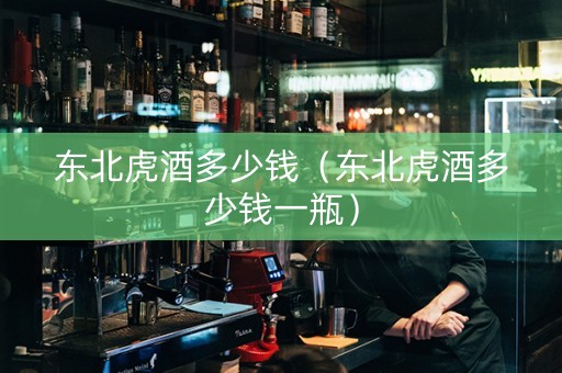 东北虎酒多少钱（东北虎酒多少钱一瓶）