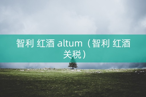 智利 红酒 altum（智利 红酒 关税）