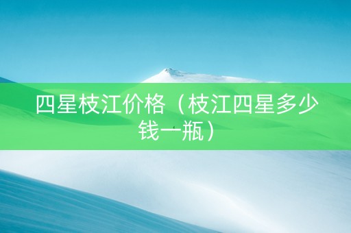 四星枝江价格（枝江四星多少钱一瓶）