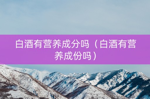 白酒有营养成分吗（白酒有营养成份吗）