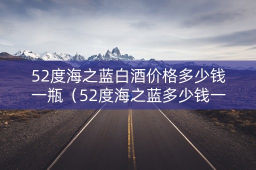 52度海之蓝白酒价格多少钱一瓶（52度海之蓝多少钱一箱）