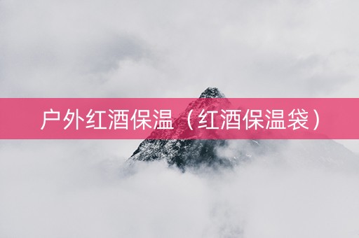 户外红酒保温（红酒保温袋）