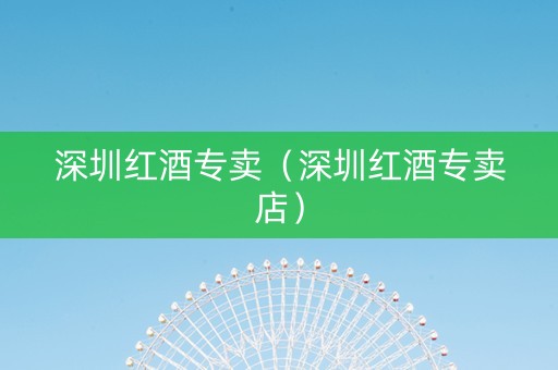 深圳红酒专卖（深圳红酒专卖店）