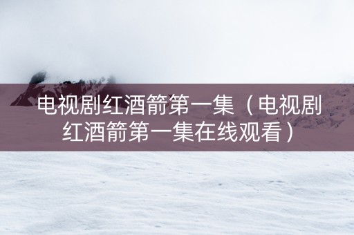 电视剧红酒箭第一集（电视剧红酒箭第一集在线观看）