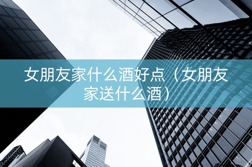 女朋友家什么酒好点（女朋友家送什么酒）