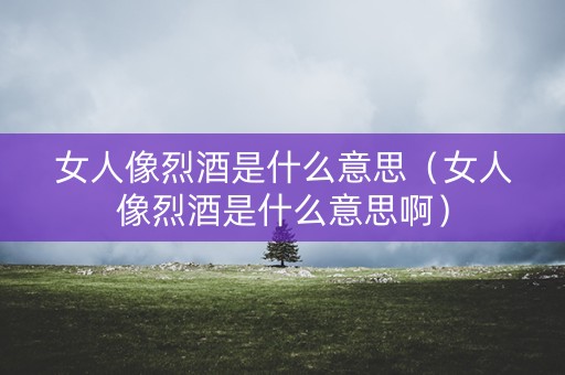 女人像烈酒是什么意思（女人像烈酒是什么意思啊）
