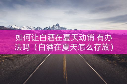 如何让白酒在夏天动销 有办法吗（白酒在夏天怎么存放）