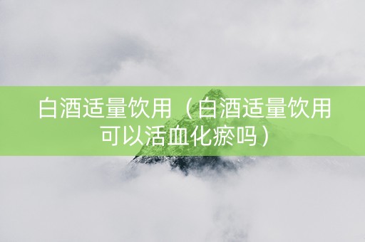 白酒适量饮用（白酒适量饮用可以活血化瘀吗）