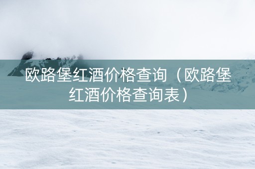 欧路堡红酒价格查询（欧路堡红酒价格查询表）