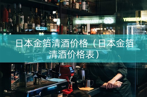 日本金箔清酒价格（日本金箔清酒价格表）