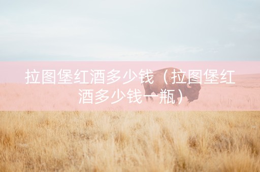 拉图堡红酒多少钱（拉图堡红酒多少钱一瓶）