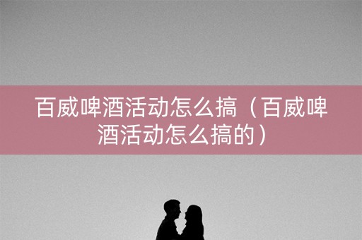 百威啤酒活动怎么搞（百威啤酒活动怎么搞的）