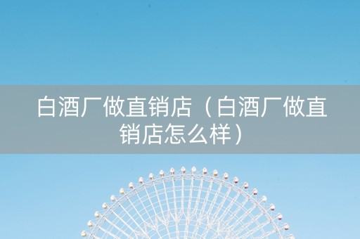 白酒厂做直销店（白酒厂做直销店怎么样）