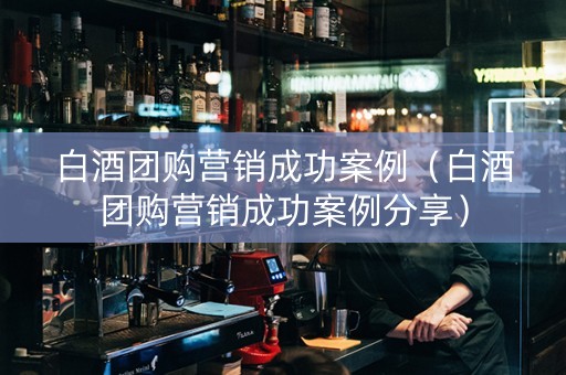白酒团购营销成功案例（白酒团购营销成功案例分享）