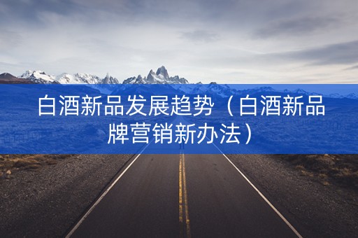 白酒新品发展趋势（白酒新品牌营销新办法）