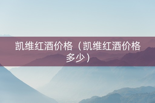 凯维红酒价格（凯维红酒价格多少）