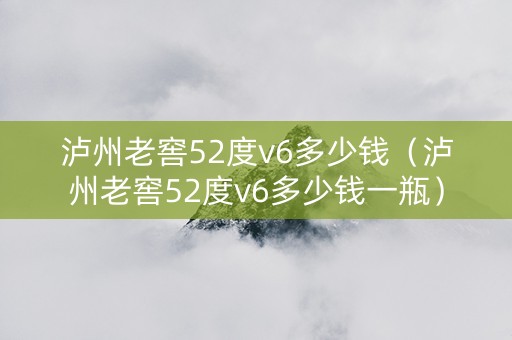 泸州老窖52度v6多少钱（泸州老窖52度v6多少钱一瓶）
