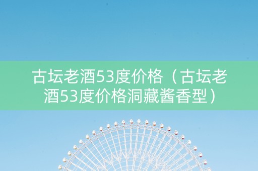 古坛老酒53度价格（古坛老酒53度价格洞藏酱香型）