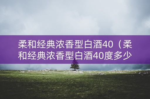 柔和经典浓香型白酒40（柔和经典浓香型白酒40度多少钱）