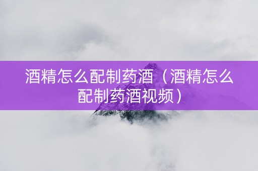 酒精怎么配制药酒（酒精怎么配制药酒视频）