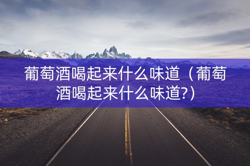 葡萄酒喝起来什么味道（葡萄酒喝起来什么味道?）