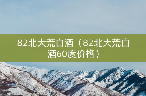 82北大荒白酒（82北大荒白酒60度价格）