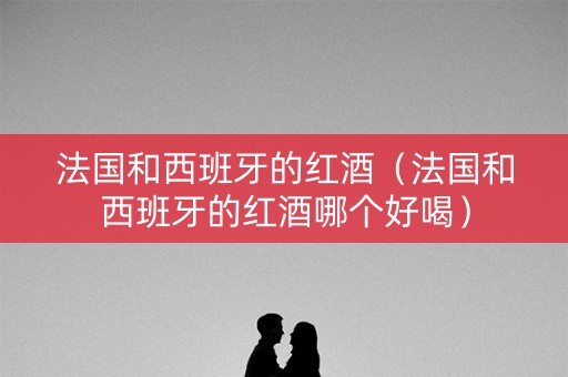 法国和西班牙的红酒（法国和西班牙的红酒哪个好喝）