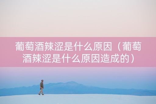 葡萄酒辣涩是什么原因（葡萄酒辣涩是什么原因造成的）