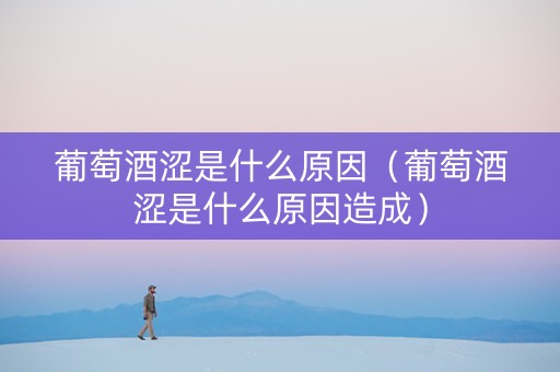 葡萄酒涩是什么原因（葡萄酒涩是什么原因造成）