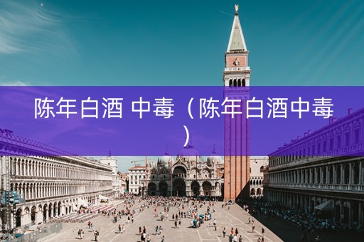 陈年白酒 中毒（陈年白酒中毒）
