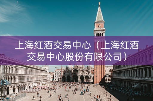 上海红酒交易中心（上海红酒交易中心股份有限公司）