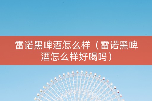 雷诺黑啤酒怎么样（雷诺黑啤酒怎么样好喝吗）