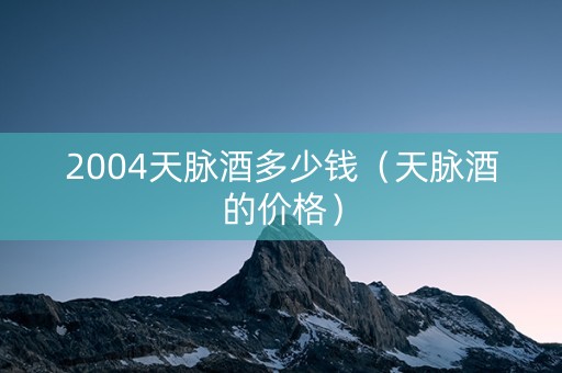 2004天脉酒多少钱（天脉酒的价格）