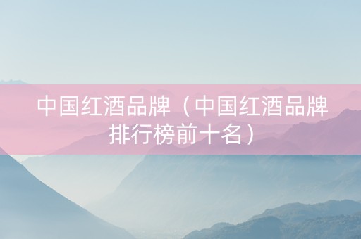中国红酒品牌（中国红酒品牌排行榜前十名）