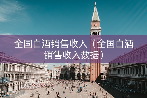 全国白酒销售收入（全国白酒销售收入数据）