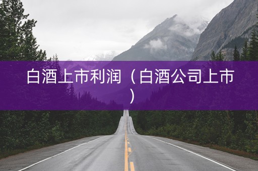 白酒上市利润（白酒公司上市）