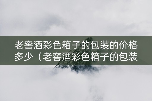 老窖酒彩色箱子的包装的价格多少（老窖酒彩色箱子的包装的价格多少钱一瓶）