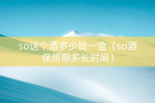 so这个酒多少钱一盒（so酒保质期多长时间）