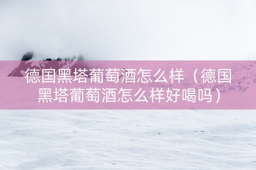 德国黑塔葡萄酒怎么样（德国黑塔葡萄酒怎么样好喝吗）
