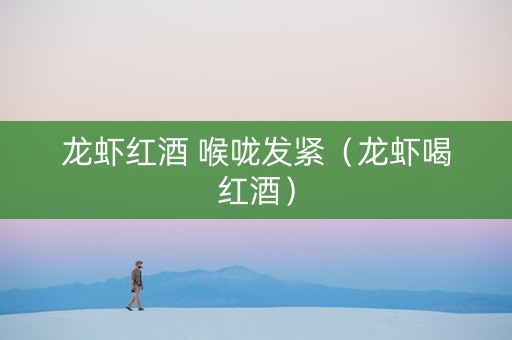龙虾红酒 喉咙发紧（龙虾喝红酒）