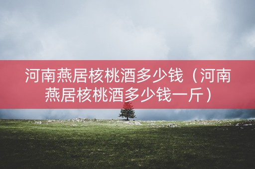 河南燕居核桃酒多少钱（河南燕居核桃酒多少钱一斤）