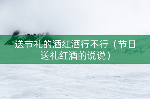 送节礼的酒红酒行不行（节日送礼红酒的说说）